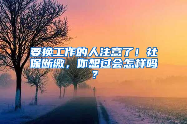 要换工作的人注意了！社保断缴，你想过会怎样吗？