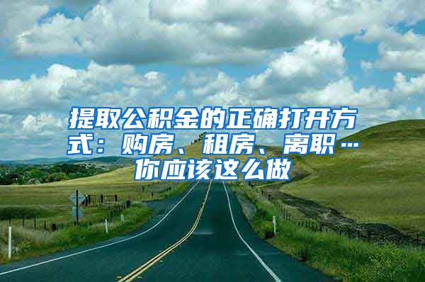 提取公积金的正确打开方式：购房、租房、离职…你应该这么做