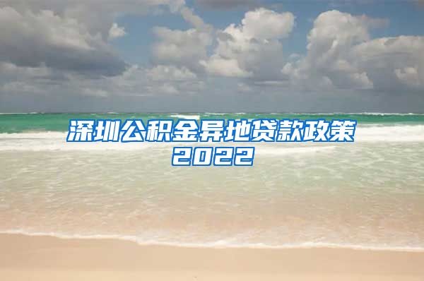 深圳公积金异地贷款政策2022