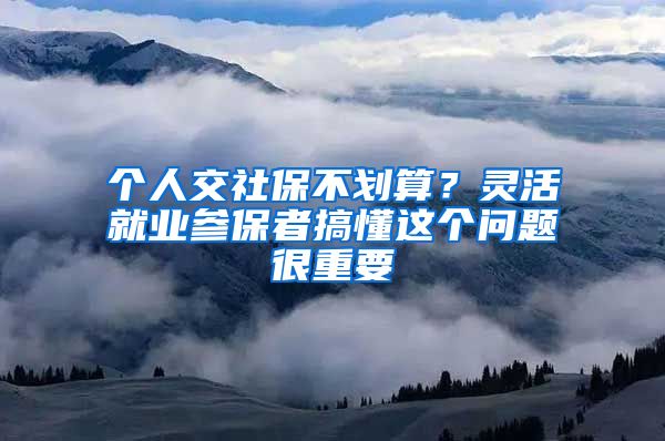 个人交社保不划算？灵活就业参保者搞懂这个问题很重要