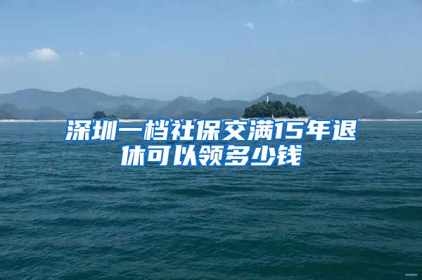 深圳一档社保交满15年退休可以领多少钱