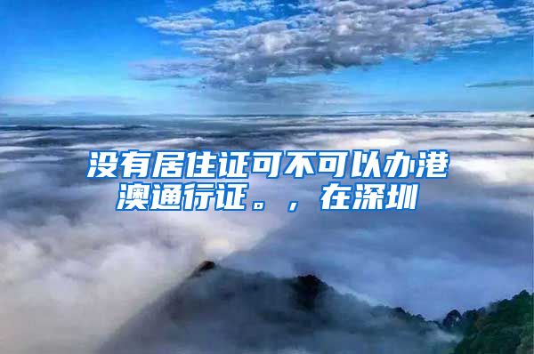 没有居住证可不可以办港澳通行证。，在深圳