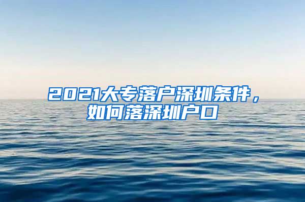 2021大专落户深圳条件，如何落深圳户口