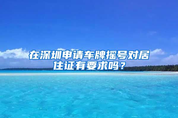 在深圳申请车牌摇号对居住证有要求吗？