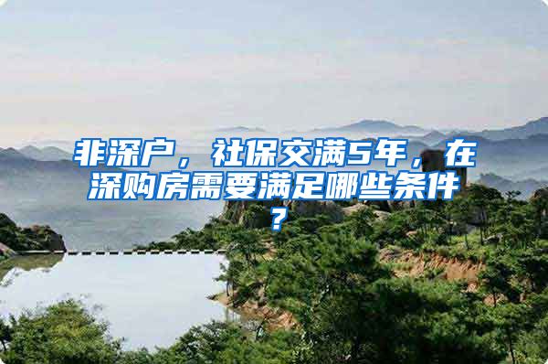 非深户，社保交满5年，在深购房需要满足哪些条件？