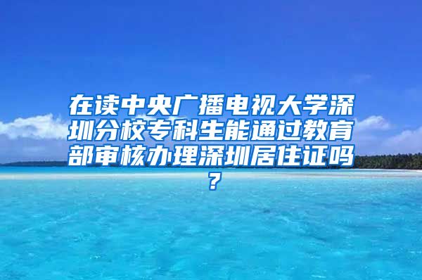 在读中央广播电视大学深圳分校专科生能通过教育部审核办理深圳居住证吗？