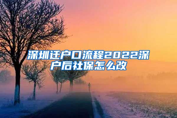 深圳迁户口流程2022深户后社保怎么改