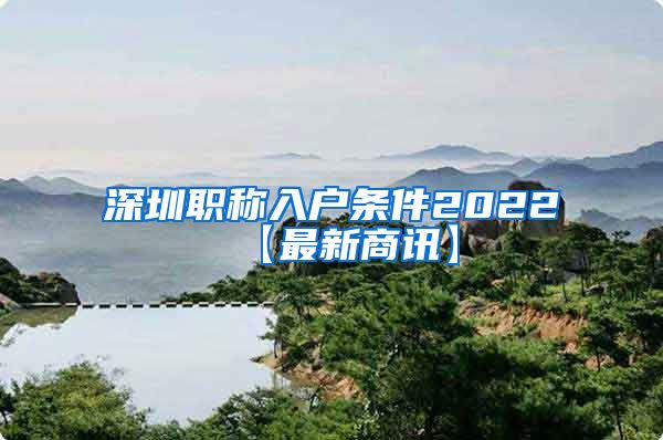 深圳职称入户条件2022【最新商讯】