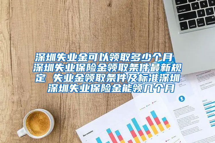 深圳失业金可以领取多少个月 深圳失业保险金领取条件最新规定 失业金领取条件及标准深圳 深圳失业保险金能领几个月