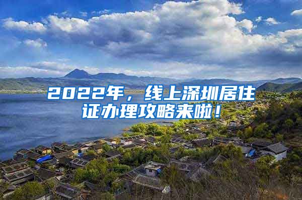 2022年，线上深圳居住证办理攻略来啦！