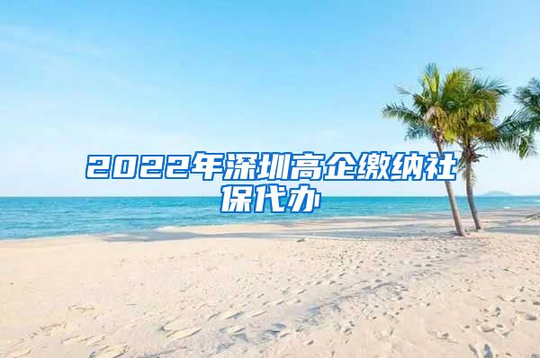 2022年深圳高企缴纳社保代办