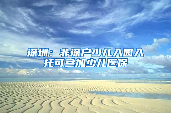 深圳：非深户少儿入园入托可参加少儿医保