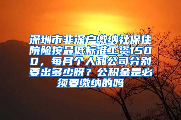 深圳市非深户缴纳社保住院险按最低标准工资1500，每月个人和公司分别要出多少呀？公积金是必须要缴纳的吗