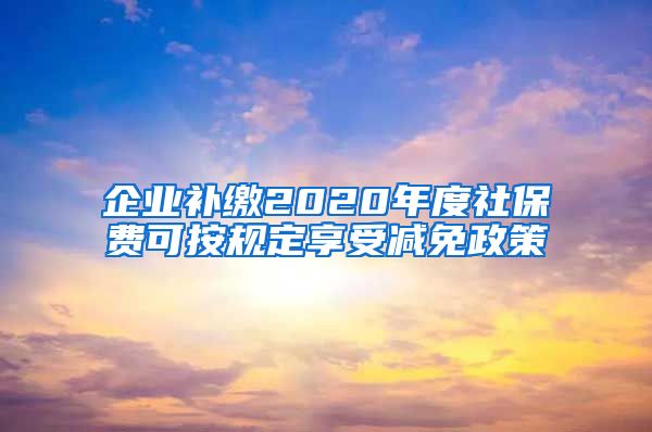 企业补缴2020年度社保费可按规定享受减免政策