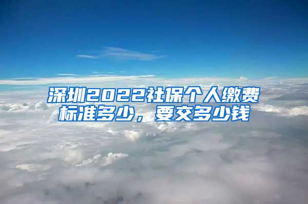 深圳2022社保个人缴费标准多少，要交多少钱