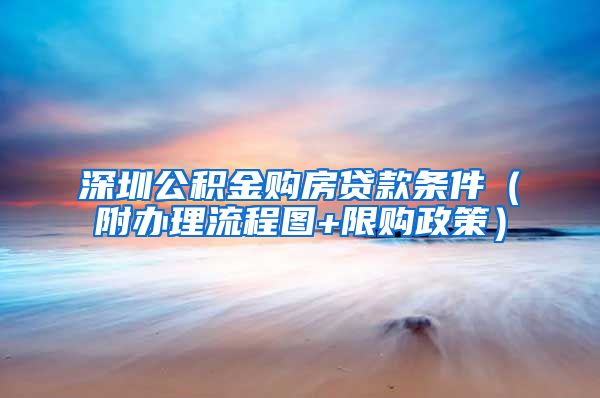 深圳公积金购房贷款条件（附办理流程图+限购政策）