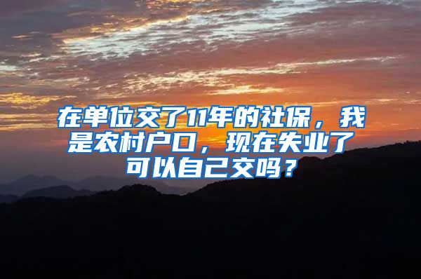 在单位交了11年的社保，我是农村户口，现在失业了可以自己交吗？