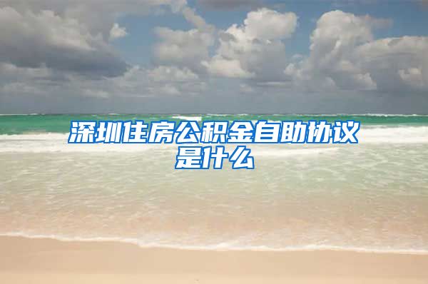 深圳住房公积金自助协议是什么