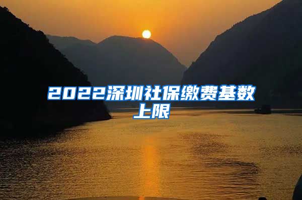 2022深圳社保缴费基数上限