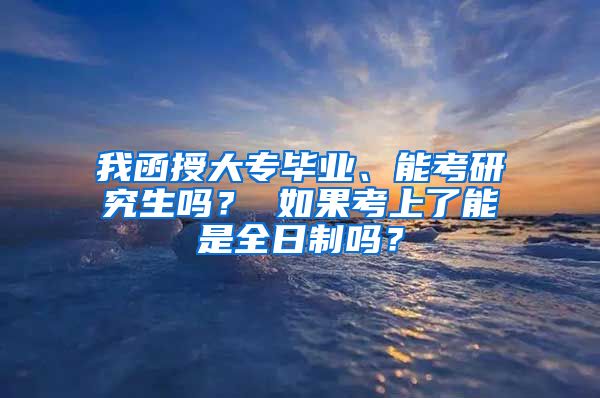 我函授大专毕业、能考研究生吗？ 如果考上了能是全日制吗？