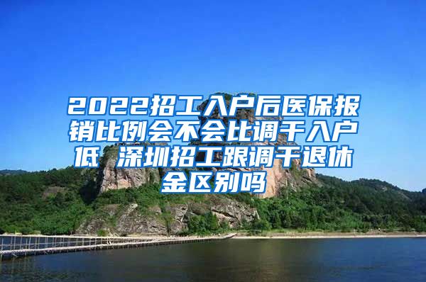 2022招工入户后医保报销比例会不会比调干入户低 深圳招工跟调干退休金区别吗