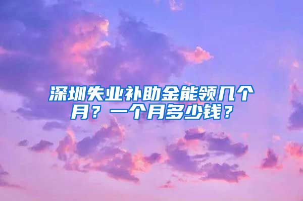 深圳失业补助金能领几个月？一个月多少钱？