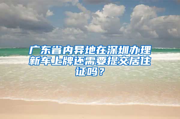 广东省内异地在深圳办理新车上牌还需要提交居住证吗？