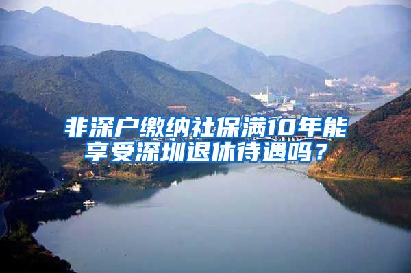 非深户缴纳社保满10年能享受深圳退休待遇吗？