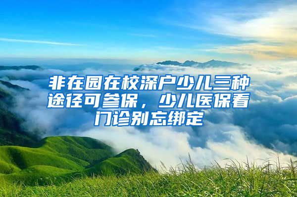 非在园在校深户少儿三种途径可参保，少儿医保看门诊别忘绑定