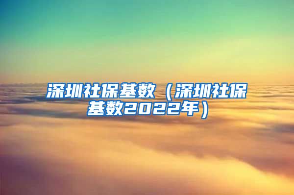 深圳社保基数（深圳社保基数2022年）