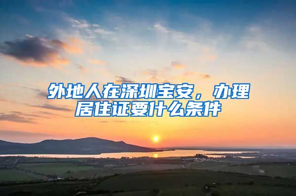 外地人在深圳宝安，办理居住证要什么条件