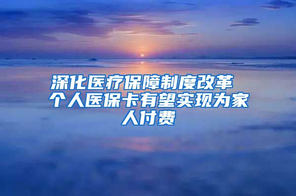 深化医疗保障制度改革 个人医保卡有望实现为家人付费