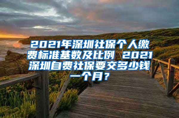 2021年深圳社保个人缴费标准基数及比例 2021深圳自费社保要交多少钱一个月？