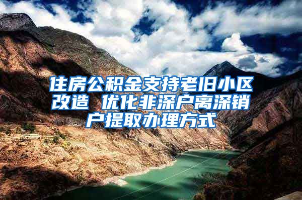 住房公积金支持老旧小区改造 优化非深户离深销户提取办理方式