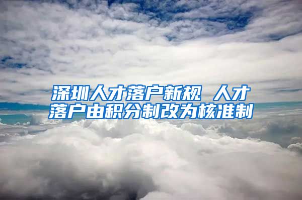 深圳人才落户新规 人才落户由积分制改为核准制