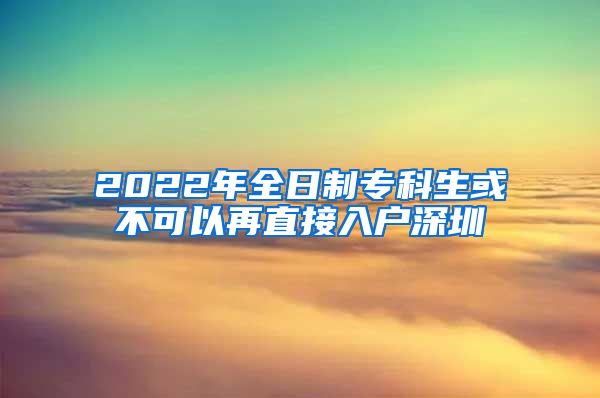 2022年全日制专科生或不可以再直接入户深圳