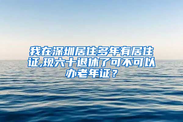 我在深圳居住多年有居住证,现六十退休了可不可以办老年证？