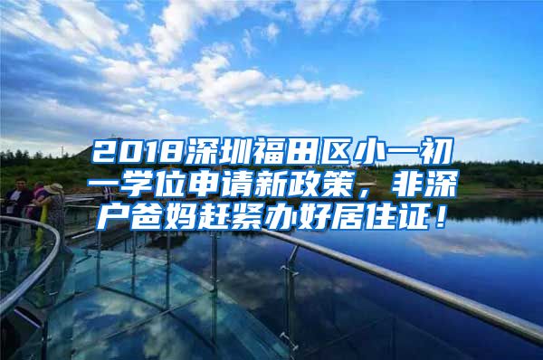 2018深圳福田区小一初一学位申请新政策，非深户爸妈赶紧办好居住证！