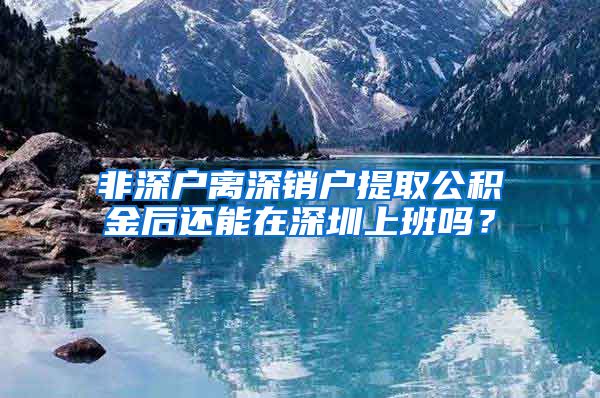 非深户离深销户提取公积金后还能在深圳上班吗？