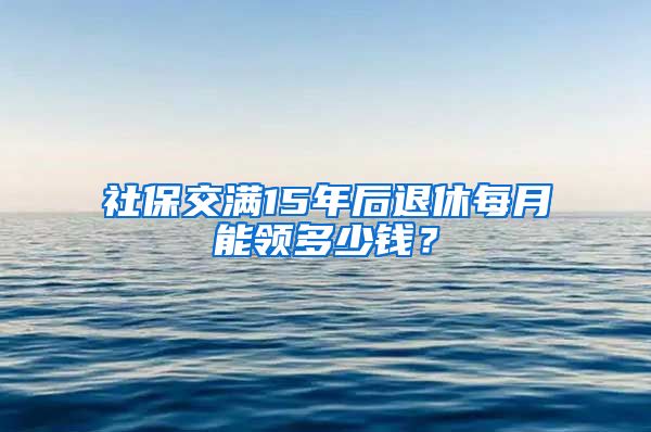 社保交满15年后退休每月能领多少钱？