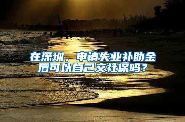 在深圳，申请失业补助金后可以自己交社保吗？