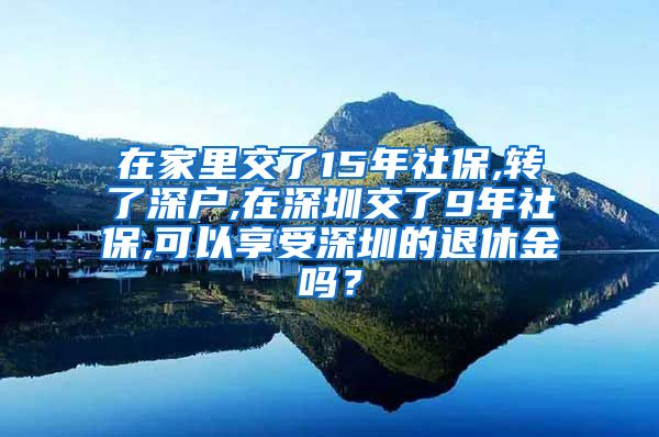 在家里交了15年社保,转了深户,在深圳交了9年社保,可以享受深圳的退休金吗？