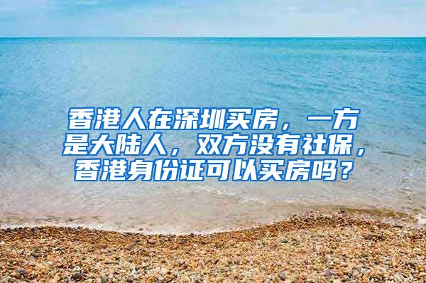 香港人在深圳买房，一方是大陆人，双方没有社保，香港身份证可以买房吗？