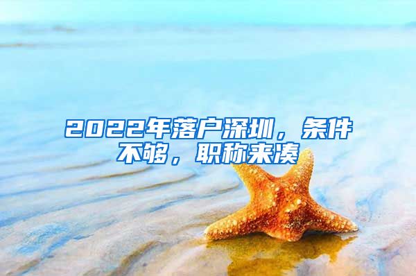 2022年落户深圳，条件不够，职称来凑