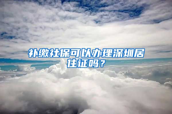 补缴社保可以办理深圳居住证吗？