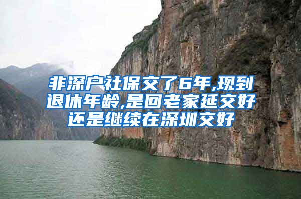 非深户社保交了6年,现到退休年龄,是回老家延交好还是继续在深圳交好