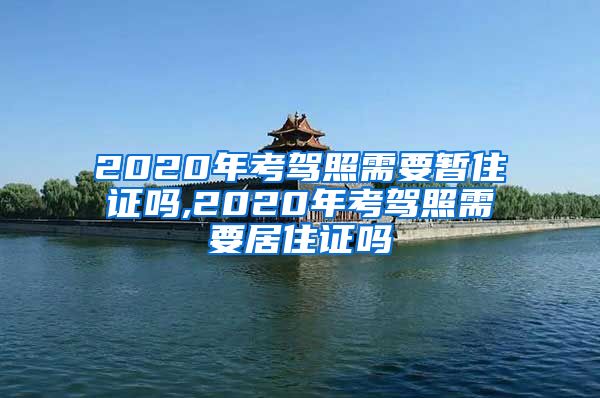 2020年考驾照需要暂住证吗,2020年考驾照需要居住证吗