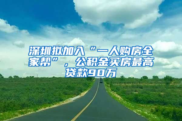 深圳拟加入“一人购房全家帮”，公积金买房最高贷款90万