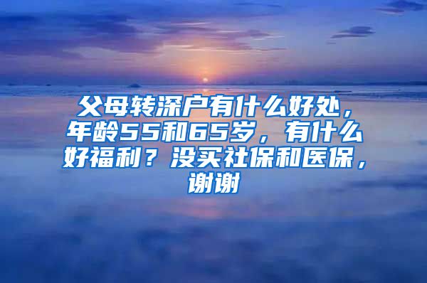 父母转深户有什么好处，年龄55和65岁，有什么好福利？没买社保和医保，谢谢