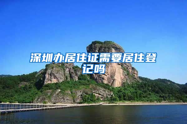 深圳办居住证需要居住登记吗